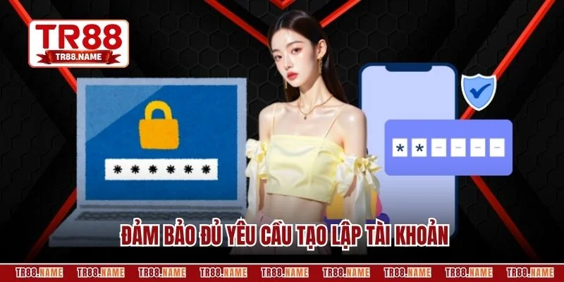 Đảm bảo đủ yêu cầu tạo lập tài khoản
